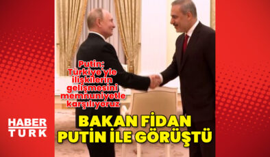 Bakan Fidan, Putin’le görüştü!